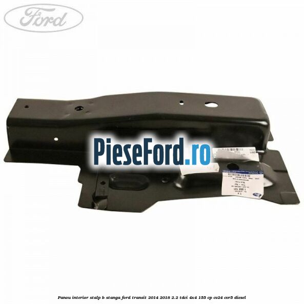 Panou interior stalp B stanga Ford Transit 2014-2018 2.2 TDCi 4x4 155 cp CV24, CVR5 diesel