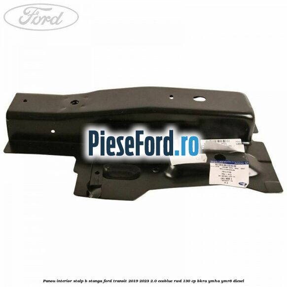 Panou interior stalp B stanga Ford Transit 2019-2023 2.0 EcoBlue RWD 130 cp BKRA, YMHA, YMR6 diesel