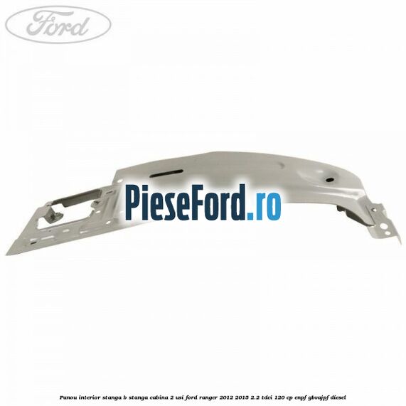 Panou interior stanga B stanga cabina 2 usi Ford Ranger 2012-2015 2.2 TDCi 120 cp ENPF, GBVAJPF diesel