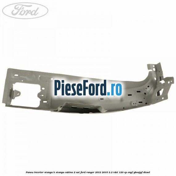 Panou interior stanga B stanga cabina 2 usi Ford Ranger 2012-2015 2.2 TDCi 120 cp ENPF, GBVAJPF diesel