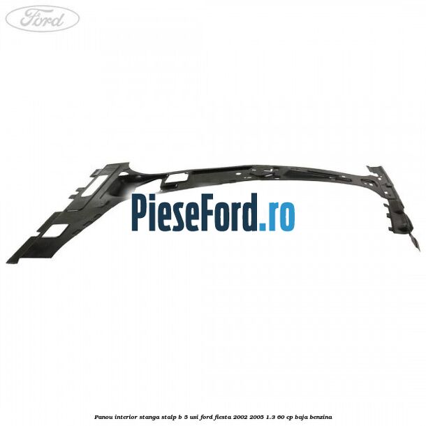 Panou interior stanga stalp B 5 usi Ford Fiesta 2002-2005 1.3 60 cp BAJA benzina