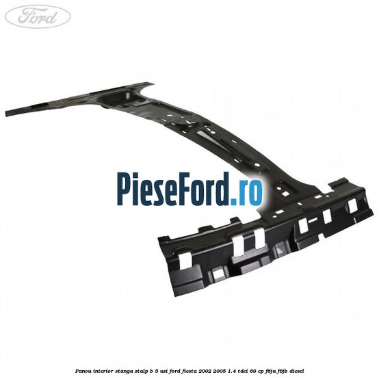 Panou interior stanga stalp B 5 usi Ford Fiesta 2002-2005 1.4 TDCi 68 cp F6JA, F6JB diesel