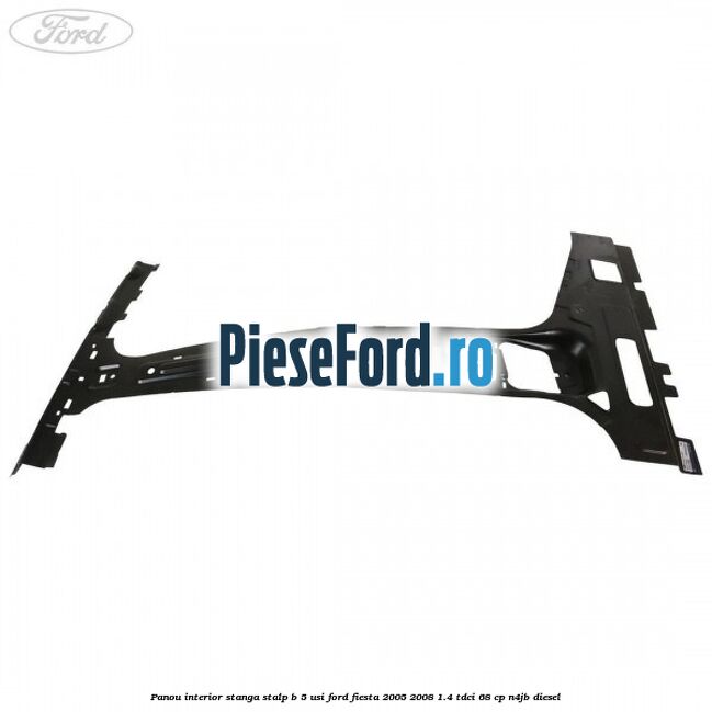 Panou interior stanga stalp B 5 usi Ford Fiesta 2005-2008 1.4 TDCi 68 cp Panou interior stanga stalp B 5 usi Ford Fiesta 2005-2008 1.4 TDCi 68 cp N4JB diesel