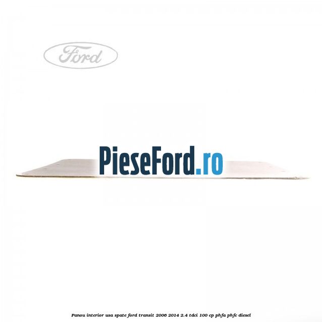 Panou interior usa spate Ford Transit 2006-2014 2.4 TDCi 100 cp Panou interior usa spate Ford Transit 2006-2014 2.4 TDCi 100 cp PHFA, PHFC diesel