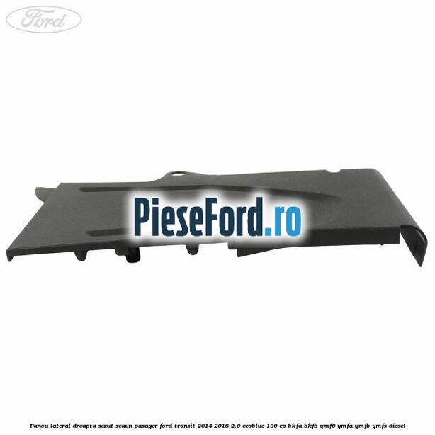 Panou lateral dreapta sezut scaun pasager Ford Transit 2014-2018 2.0 EcoBlue 130 cp BKFA, BKFB, YMF6, YMFA, YMFB, YMFS diesel