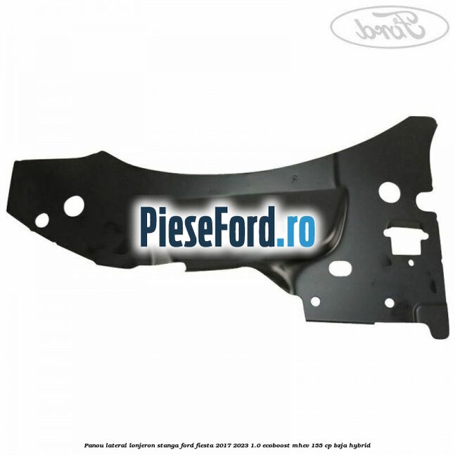 Panou lateral lonjeron stanga Ford Fiesta 2017-2023 1.0 EcoBoost mHEV 155 cp BZJA Hybrid