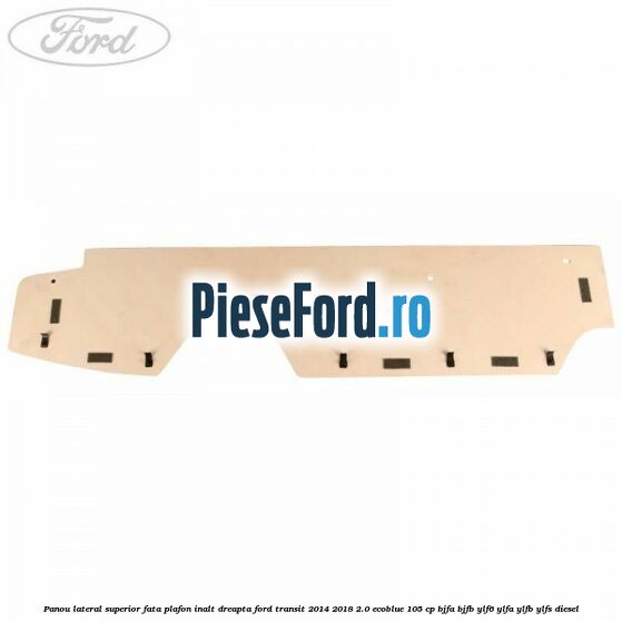 Panou lateral superior fata plafon inalt dreapta Ford Transit 2014-2018 2.0 EcoBlue 105 cp BJFA, BJFB, YLF6, YLFA, YLFB, YLFS diesel
