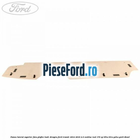 Panou lateral superior fata plafon inalt dreapta Ford Transit 2014-2018 2.0 EcoBlue RWD 170 cp Panou lateral superior fata plafon inalt dreapta Ford Transit 2014-2018 2.0 EcoBlue RWD 170 cp BLHA, BLRA, YNHA, YNR6 diesel