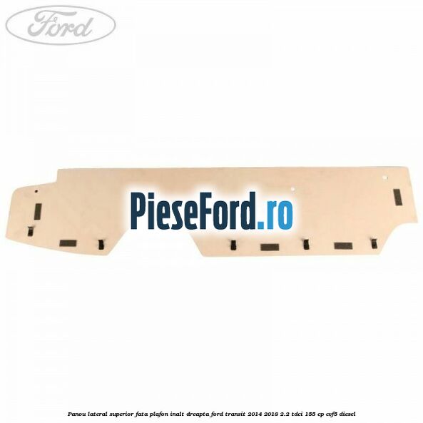 Panou lateral superior fata plafon inalt dreapta Ford Transit 2014-2018 2.2 TDCi 155 cp CVF5 diesel