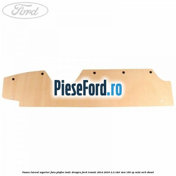 Panou lateral superior fata plafon inalt dreapta Ford Transit 2014-2018 2.2 TDCi 4x4 155 cp CV24, CVR5 diesel