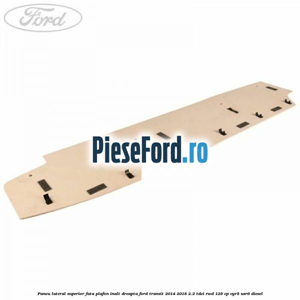 Panou lateral superior fata plafon inalt dreapta Ford Transit 2014-2018 2.2 TDCi RWD 125 cp CYR5, USR6 diesel
