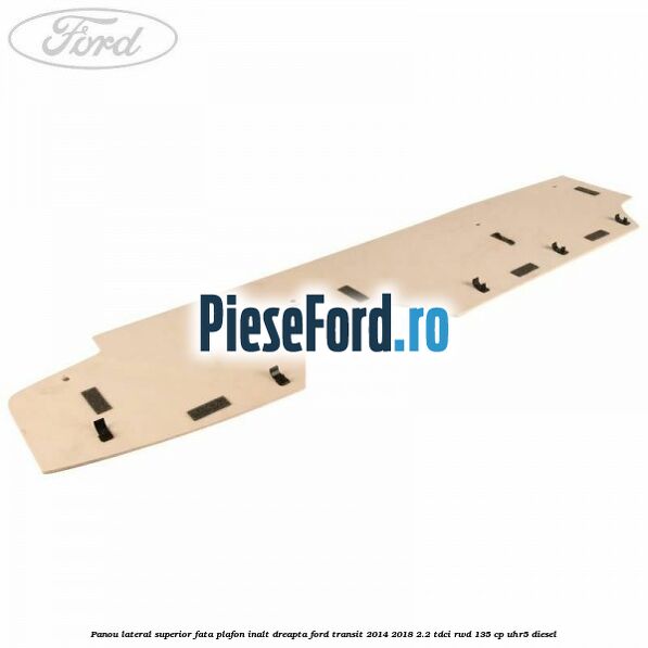 Panou lateral superior fata plafon inalt dreapta Ford Transit 2014-2018 2.2 TDCi RWD 135 cp Panou lateral superior fata plafon inalt dreapta Ford Transit 2014-2018 2.2 TDCi RWD 135 cp UHR5 diesel