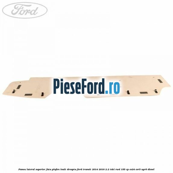 Panou lateral superior fata plafon inalt dreapta Ford Transit 2014-2018 2.2 TDCi RWD 155 cp CV24, CVR5, UYR6 diesel