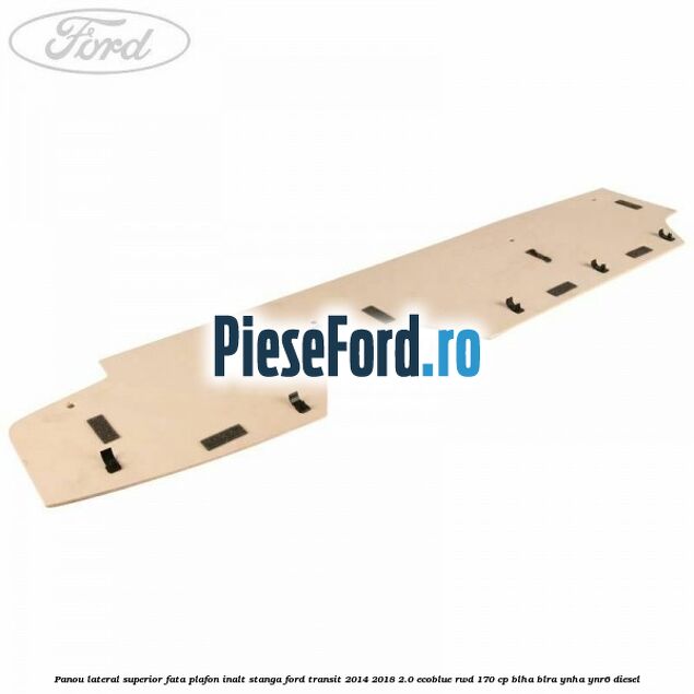 Panou lateral superior fata plafon inalt stanga Ford Transit 2014-2018 2.0 EcoBlue RWD 170 cp Panou lateral superior fata plafon inalt stanga Ford Transit 2014-2018 2.0 EcoBlue RWD 170 cp BLHA, BLRA, YNHA, YNR6 diesel