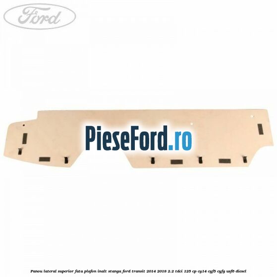 Panou lateral superior fata plafon inalt stanga Ford Transit 2014-2018 2.2 TDCi 125 cp CY14, CYF5, CYFG, USF6 diesel