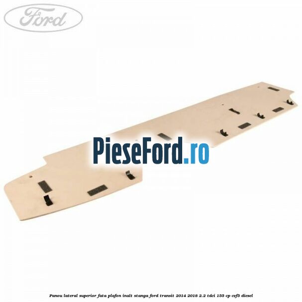 Panou lateral superior fata plafon inalt stanga Ford Transit 2014-2018 2.2 TDCi 155 cp Panou lateral superior fata plafon inalt stanga Ford Transit 2014-2018 2.2 TDCi 155 cp CVF5 diesel