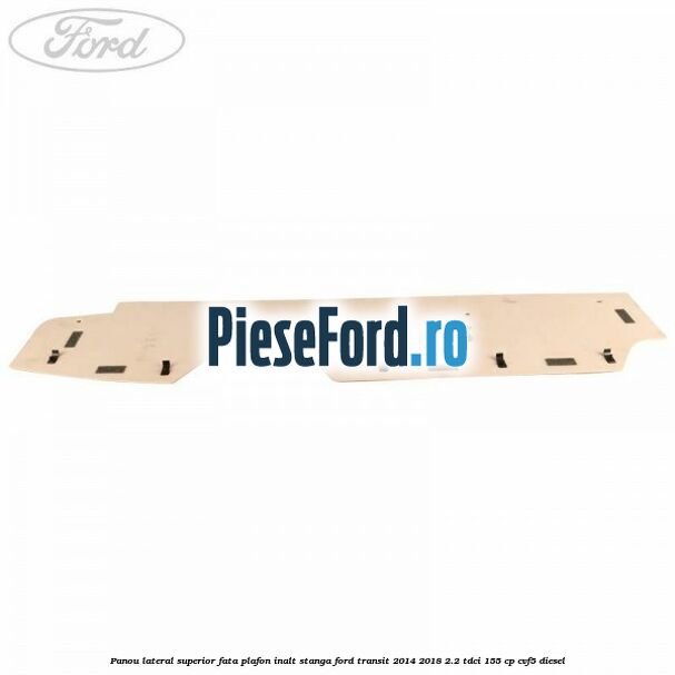 Panou lateral superior fata plafon inalt stanga Ford Transit 2014-2018 2.2 TDCi 155 cp Panou lateral superior fata plafon inalt stanga Ford Transit 2014-2018 2.2 TDCi 155 cp CVF5 diesel