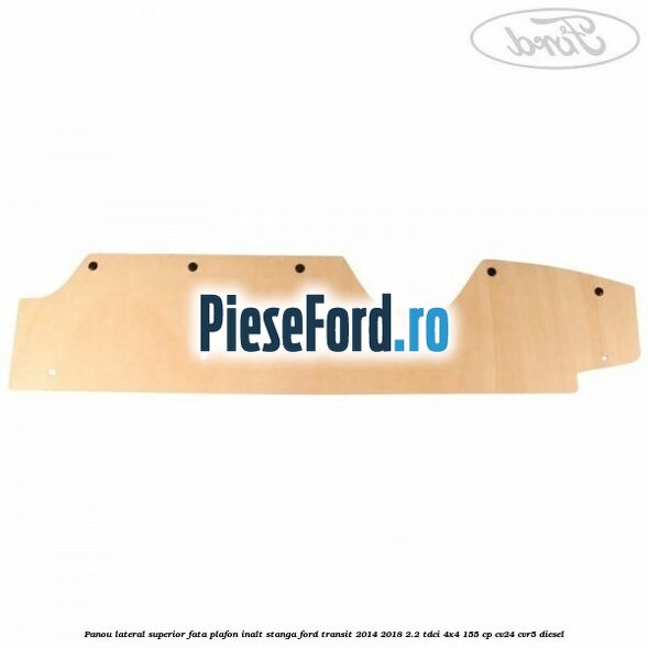Panou lateral superior fata plafon inalt stanga Ford Transit 2014-2018 2.2 TDCi 4x4 155 cp CV24, CVR5 diesel