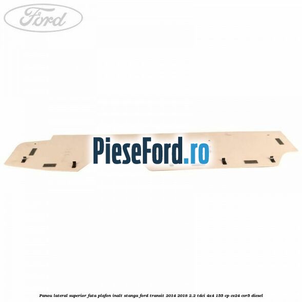 Panou lateral superior fata plafon inalt stanga Ford Transit 2014-2018 2.2 TDCi 4x4 155 cp CV24, CVR5 diesel