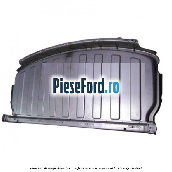 Panou metalic compartiment incarcare Ford Transit 2006-2014 2.2 TDCi RWD 155 cp Panou metalic compartiment incarcare Ford Transit 2006-2014 2.2 TDCi RWD 155 cp CVRC diesel