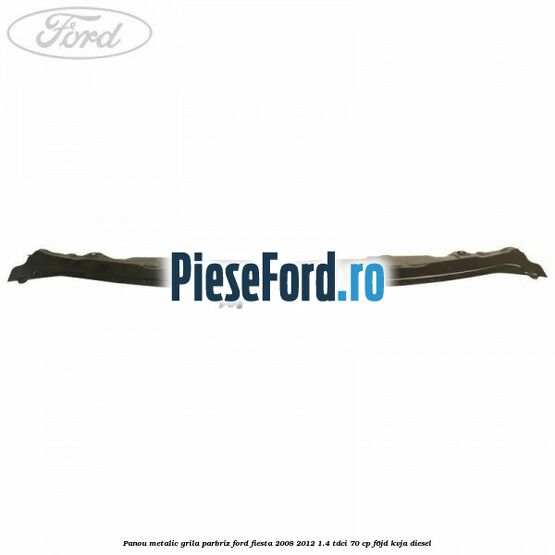 Panou metalic grila parbriz Ford Fiesta 2008-2012 1.4 TDCi 70 cp Panou metalic grila parbriz Ford Fiesta 2008-2012 1.4 TDCi 70 cp F6JD, KVJA diesel