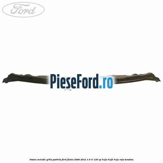 Panou metalic grila parbriz Ford Fiesta 2008-2012 1.6 Ti 120 cp HXJA, HXJB, HXJE, RVJA benzina