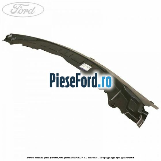 Panou metalic grila parbriz Ford Fiesta 2013-2017 1.0 EcoBoost 100 cp Panou metalic grila parbriz Ford Fiesta 2013-2017 1.0 EcoBoost 100 cp SFJA, SFJB, SFJC, SFJD benzina