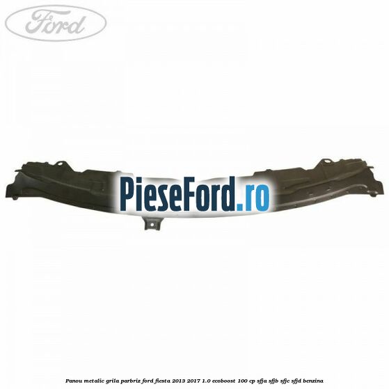 Panou metalic grila parbriz Ford Fiesta 2013-2017 1.0 EcoBoost 100 cp Panou metalic grila parbriz Ford Fiesta 2013-2017 1.0 EcoBoost 100 cp SFJA, SFJB, SFJC, SFJD benzina