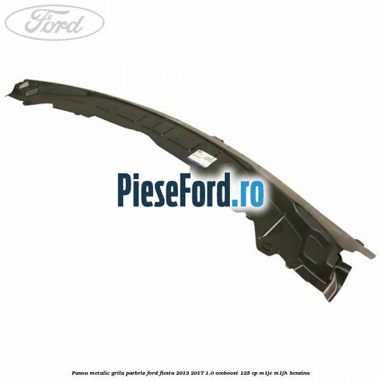 Panou metalic grila parbriz Ford Fiesta 2013-2017 1.0 EcoBoost 125 cp Panou metalic grila parbriz Ford Fiesta 2013-2017 1.0 EcoBoost 125 cp M1JE, M1JH benzina