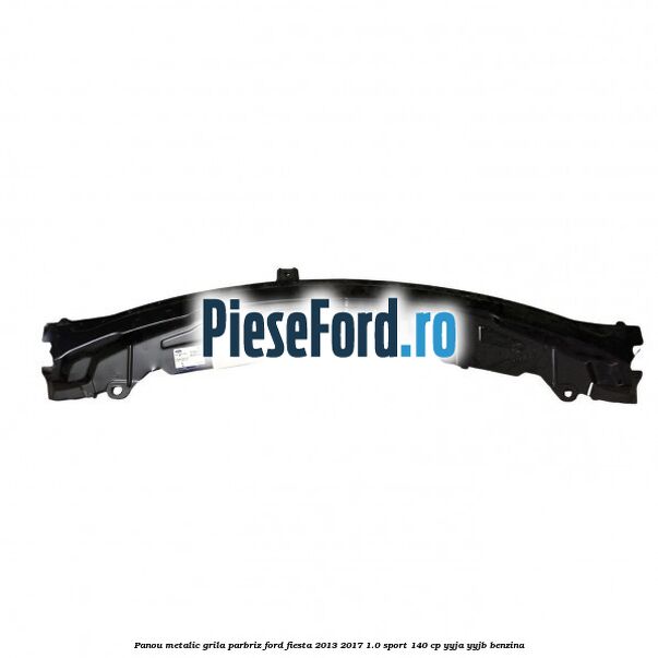 Panou metalic grila parbriz Ford Fiesta 2013-2017 1.0 Sport 140 cp Panou metalic grila parbriz Ford Fiesta 2013-2017 1.0 Sport 140 cp YYJA, YYJB benzina
