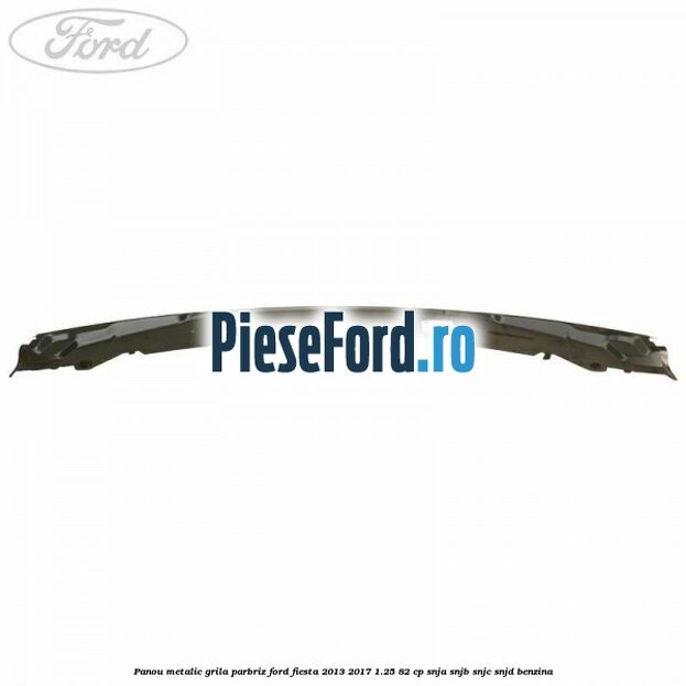Panou metalic grila parbriz Ford Fiesta 2013-2017 1.25 82 cp SNJA, SNJB, SNJC, SNJD benzina
