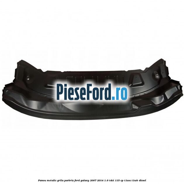 Panou metalic grila parbriz Ford Galaxy 2007-2014 1.6 TDCi 115 cp T1WA, T1WB diesel