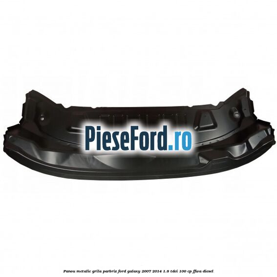 Panou metalic grila parbriz Ford Galaxy 2007-2014 1.8 TDCi 100 cp FFWA diesel