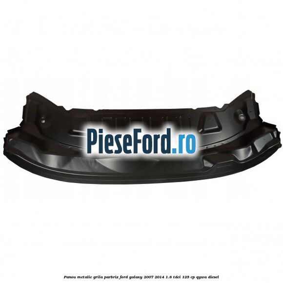 Panou metalic grila parbriz Ford Galaxy 2007-2014 1.8 TDCi 125 cp QYWA diesel