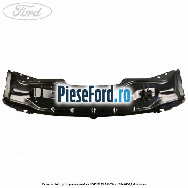 Panou metalic grila parbriz Ford Ka 2009-2016 1.2 69 cp