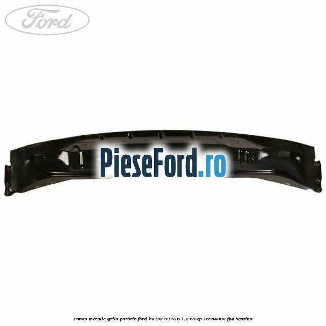 Panou metalic grila parbriz Ford Ka 2009-2016 1.2 69 cp 169A4000, FP4 benzina