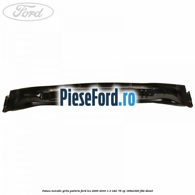 Panou metalic grila parbriz Ford Ka 2009-2016 1.3 TDCi 75 cp 169A1000, FD4 diesel