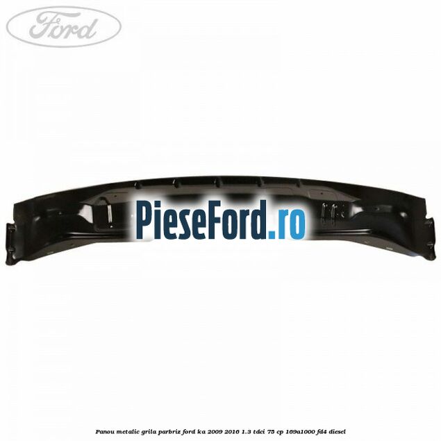 Panou metalic grila parbriz Ford Ka 2009-2016 1.3 TDCi 75 cp 169A1000, FD4 diesel