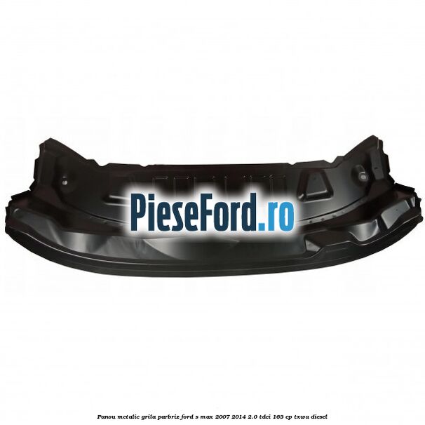 Panou metalic grila parbriz Ford S-Max 2007-2014 2.0 TDCi 163 cp TXWA diesel