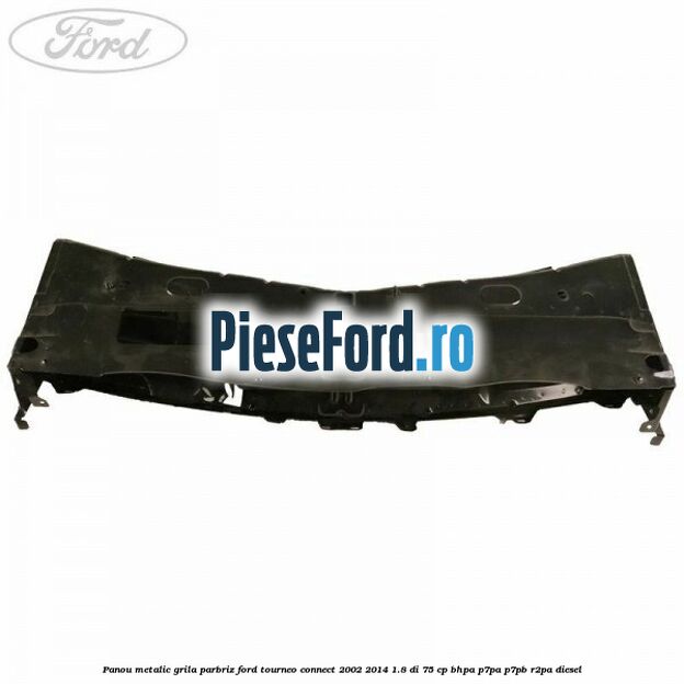 Panou metalic grila parbriz Ford Tourneo Connect 2002-2014 1.8 Di 75 cp BHPA, P7PA, P7PB, R2PA diesel