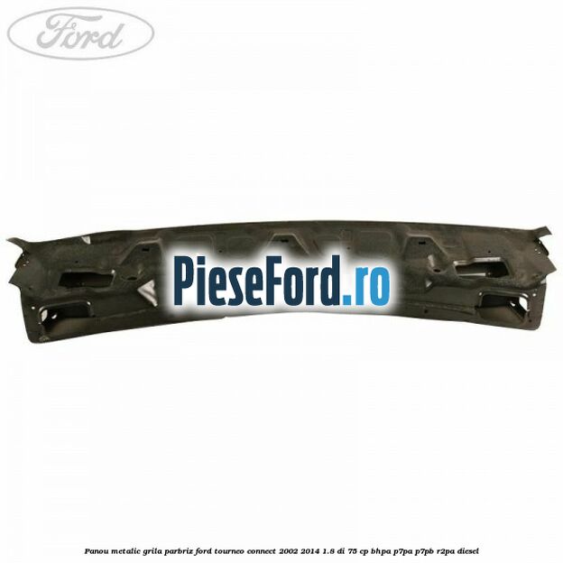 Panou metalic grila parbriz Ford Tourneo Connect 2002-2014 1.8 Di 75 cp BHPA, P7PA, P7PB, R2PA diesel