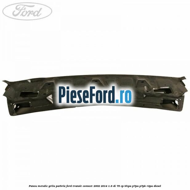 Panou metalic grila parbriz Ford Transit Connect 2002-2014 1.8 Di 75 cp BHPA, P7PA, P7PB, R2PA diesel