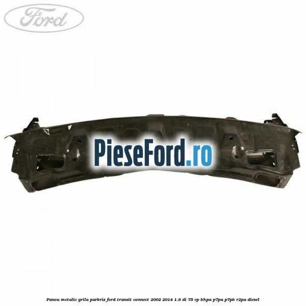 Panou metalic grila parbriz Ford Transit Connect 2002-2014 1.8 Di 75 cp BHPA, P7PA, P7PB, R2PA diesel