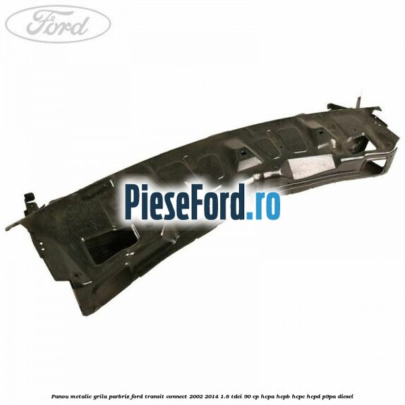 Panou metalic grila parbriz Ford Transit Connect 2002-2014 1.8 TDCi 90 cp Panou metalic grila parbriz Ford Transit Connect 2002-2014 1.8 TDCi 90 cp HCPA, HCPB, HCPC, HCPD, P9PA diesel