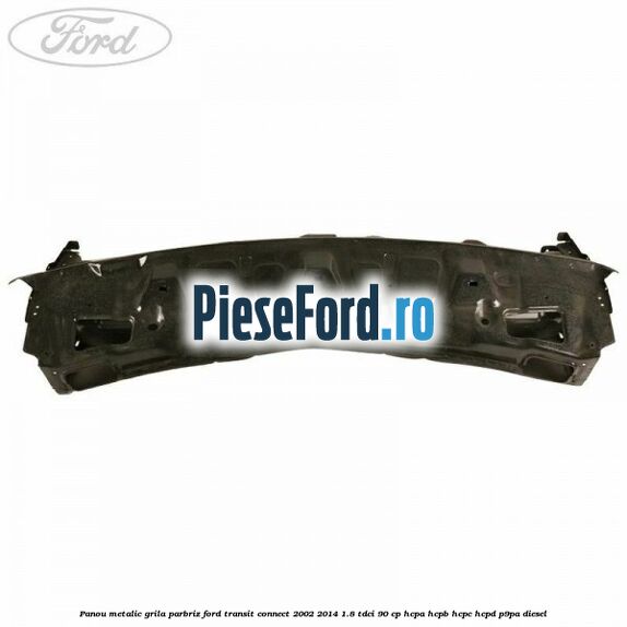Panou metalic grila parbriz Ford Transit Connect 2002-2014 1.8 TDCi 90 cp Panou metalic grila parbriz Ford Transit Connect 2002-2014 1.8 TDCi 90 cp HCPA, HCPB, HCPC, HCPD, P9PA diesel