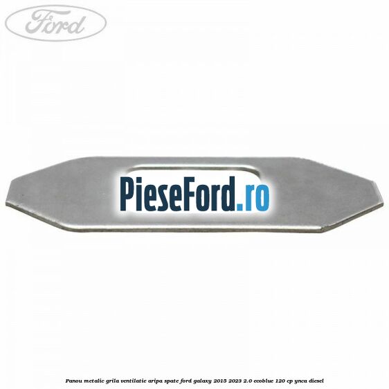 Panou metalic grila ventilatie aripa spate Ford Galaxy 2015-2023 2.0 EcoBlue 120 cp Panou metalic grila ventilatie aripa spate Ford Galaxy 2015-2023 2.0 EcoBlue 120 cp YNCA diesel