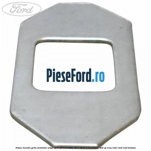 Panou metalic grila ventilatie aripa spate Ford Mondeo 2014-2018 2.0 EcoBoost 203 cp TNCA, TNCB, TNCD, TNCF benzina