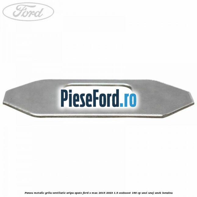 Panou metalic grila ventilatie aripa spate Ford S-Max 2015-2023 1.5 EcoBoost 160 cp UNCI, UNCJ, UNCK benzina