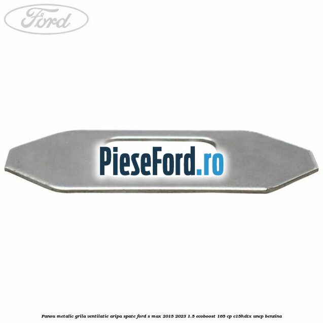 Panou metalic grila ventilatie aripa spate Ford S-Max 2015-2023 1.5 EcoBoost 165 cp Panou metalic grila ventilatie aripa spate Ford S-Max 2015-2023 1.5 EcoBoost 165 cp C15HDTX, UNCP benzina