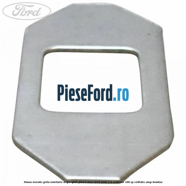 Panou metalic grila ventilatie aripa spate Ford S-Max 2015-2023 1.5 EcoBoost 165 cp Panou metalic grila ventilatie aripa spate Ford S-Max 2015-2023 1.5 EcoBoost 165 cp C15HDTX, UNCP benzina